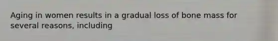 Aging in women results in a gradual loss of bone mass for several reasons, including