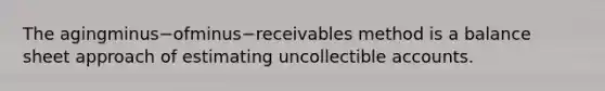 The agingminus−ofminus−receivables method is a balance sheet approach of estimating uncollectible accounts.