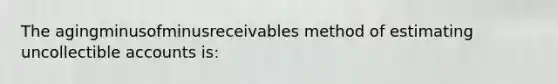 The agingminusofminusreceivables method of estimating uncollectible accounts​ is:
