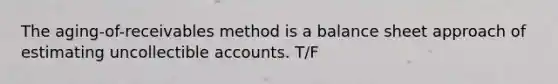 The aging-of-receivables method is a balance sheet approach of estimating uncollectible accounts. T/F