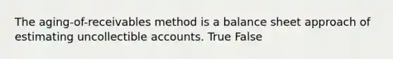 The​ aging-of-receivables method is a balance sheet approach of estimating uncollectible accounts. True False