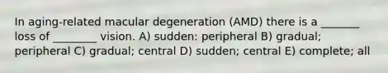 In aging-related macular degeneration (AMD) there is a _______ loss of ________ vision. A) sudden: peripheral B) gradual; peripheral C) gradual; central D) sudden; central E) complete; all