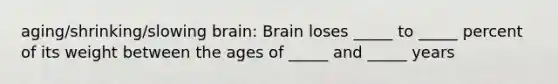 aging/shrinking/slowing brain: Brain loses _____ to _____ percent of its weight between the ages of _____ and _____ years