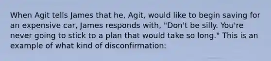 When Agit tells James that he, Agit, would like to begin saving for an expensive car, James responds with, "Don't be silly. You're never going to stick to a plan that would take so long." This is an example of what kind of disconfirmation: