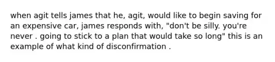 when agit tells james that he, agit, would like to begin saving for an expensive car, james responds with, "don't be silly. you're never . going to stick to a plan that would take so long" this is an example of what kind of disconfirmation .