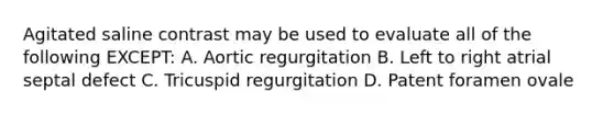Agitated saline contrast may be used to evaluate all of the following EXCEPT: A. Aortic regurgitation B. Left to right atrial septal defect C. Tricuspid regurgitation D. Patent foramen ovale