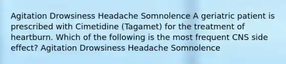 Agitation Drowsiness Headache Somnolence A geriatric patient is prescribed with Cimetidine (Tagamet) for the treatment of heartburn. Which of the following is the most frequent CNS side effect? Agitation Drowsiness Headache Somnolence