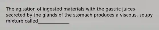 The agitation of ingested materials with the gastric juices secreted by the glands of the stomach produces a viscous, soupy mixture called______________