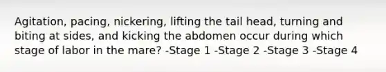 Agitation, pacing, nickering, lifting the tail head, turning and biting at sides, and kicking the abdomen occur during which stage of labor in the mare? -Stage 1 -Stage 2 -Stage 3 -Stage 4