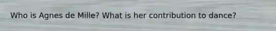 Who is Agnes de Mille? What is her contribution to dance?