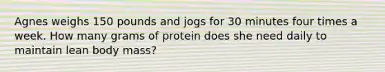 Agnes weighs 150 pounds and jogs for 30 minutes four times a week. How many grams of protein does she need daily to maintain lean body mass?