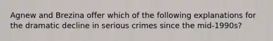 Agnew and Brezina offer which of the following explanations for the dramatic decline in serious crimes since the mid-1990s?