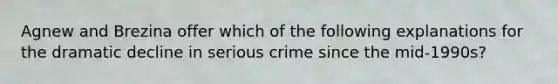 Agnew and Brezina offer which of the following explanations for the dramatic decline in serious crime since the mid-1990s?