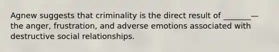 Agnew suggests that criminality is the direct result of _______—the anger, frustration, and adverse emotions associated with destructive social relationships.