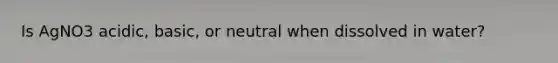 Is AgNO3 acidic, basic, or neutral when dissolved in water?