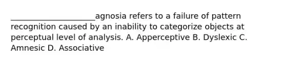 _____________________agnosia refers to a failure of pattern recognition caused by an inability to categorize objects at perceptual level of analysis. A. Apperceptive B. Dyslexic C. Amnesic D. Associative