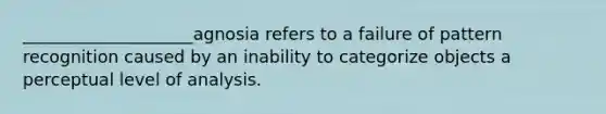 ____________________agnosia refers to a failure of pattern recognition caused by an inability to categorize objects a perceptual level of analysis.