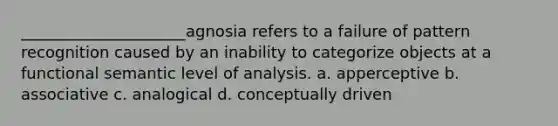 _____________________agnosia refers to a failure of pattern recognition caused by an inability to categorize objects at a functional semantic level of analysis. a. apperceptive b. associative c. analogical d. conceptually driven