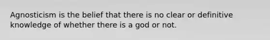 Agnosticism is the belief that there is no clear or definitive knowledge of whether there is a god or not.