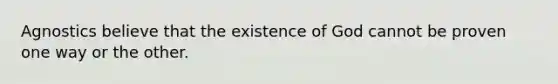 Agnostics believe that the existence of God cannot be proven one way or the other.