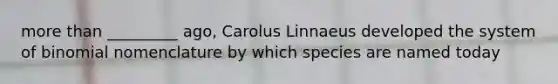 more than _________ ago, Carolus Linnaeus developed the system of binomial nomenclature by which species are named today