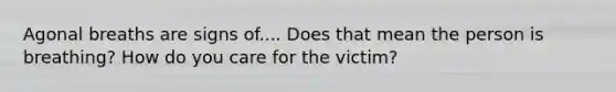 Agonal breaths are signs of.... Does that mean the person is breathing? How do you care for the victim?