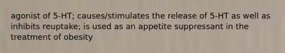 agonist of 5-HT; causes/stimulates the release of 5-HT as well as inhibits reuptake; is used as an appetite suppressant in the treatment of obesity