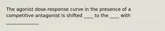 The agonist dose-response curve in the presence of a competitive antagonist is shifted ____ to the ____ with ______________