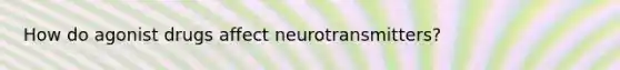 How do agonist drugs affect neurotransmitters?