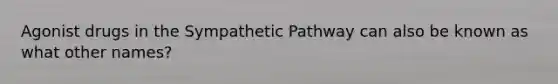 Agonist drugs in the Sympathetic Pathway can also be known as what other names?