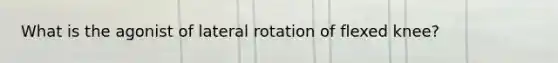 What is the agonist of lateral rotation of flexed knee?