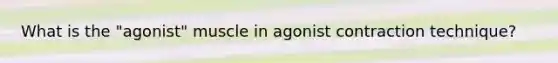 What is the "agonist" muscle in agonist contraction technique?