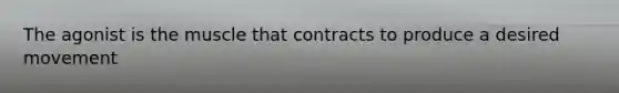 The agonist is the muscle that contracts to produce a desired movement
