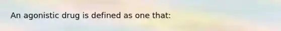 An agonistic drug is defined as one that: