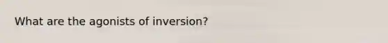 What are the agonists of inversion?