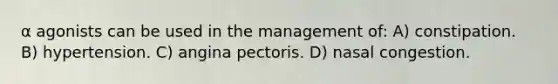 α agonists can be used in the management of: A) constipation. B) hypertension. C) angina pectoris. D) nasal congestion.