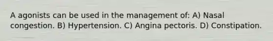 A agonists can be used in the management of: A) Nasal congestion. B) Hypertension. C) Angina pectoris. D) Constipation.