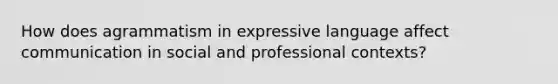 How does agrammatism in expressive language affect communication in social and professional contexts?