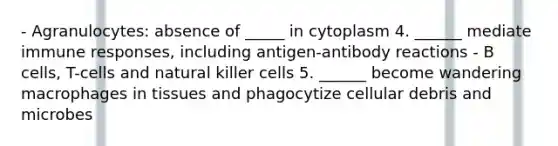 - Agranulocytes: absence of _____ in cytoplasm 4. ______ mediate immune responses, including antigen-antibody reactions - B cells, T-cells and natural killer cells 5. ______ become wandering macrophages in tissues and phagocytize cellular debris and microbes