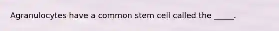 Agranulocytes have a common stem cell called the _____.