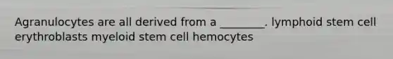 Agranulocytes are all derived from a ________. lymphoid stem cell erythroblasts myeloid stem cell hemocytes