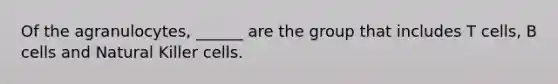 Of the agranulocytes, ______ are the group that includes T cells, B cells and Natural Killer cells.