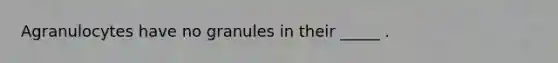 Agranulocytes have no granules in their _____ .