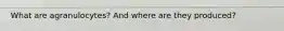 What are agranulocytes? And where are they produced?