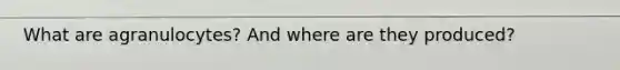 What are agranulocytes? And where are they produced?