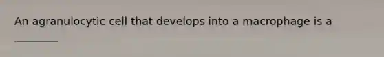 An agranulocytic cell that develops into a macrophage is a ________