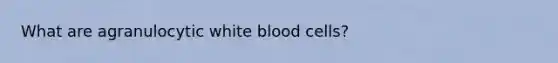 What are agranulocytic white blood cells?