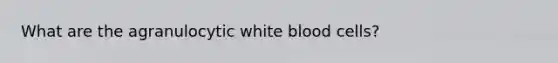 What are the agranulocytic white blood cells?