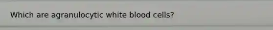 Which are agranulocytic white blood cells?