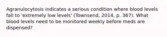 Agranulocytosis indicates a serious condition where blood levels fall to 'extremely low levels' (Townsend, 2014, p. 367). What blood levels need to be monitored weekly before meds are dispensed?